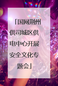 国网荆州供司城区供电中心开展安全文化专题会