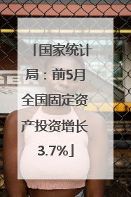国家统计局：前5月全国固定资产投资增长3.7%