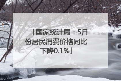 国家统计局：5月份居民消费价格同比下降0.1%