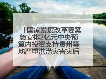 国家发展改革委紧急安排2亿元中央预算内投资支持贵州等地严重洪涝灾害灾后应急恢复