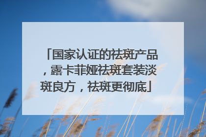 国家认证的祛斑产品，露卡菲娅祛斑套装淡斑良方，祛斑更彻底
