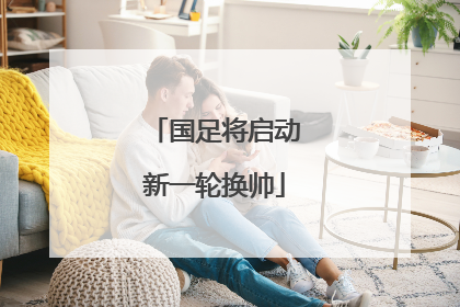 国足将启动新一轮换帅