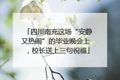 四川南充这场“安静又热闹”的毕业晚会上，校长送上三句祝福