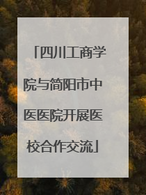 四川工商学院与简阳市中医医院开展医校合作交流