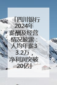 四川银行2024年薪酬及经营情况披露：人均年薪33.2万，净利润突破20亿