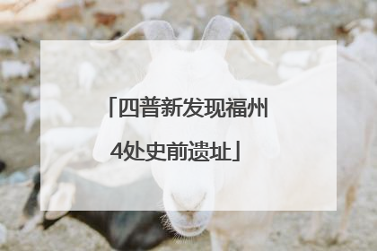 四普新发现福州4处史前遗址