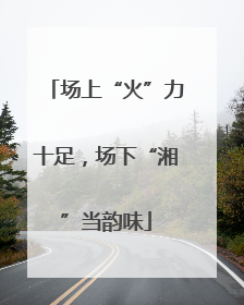 场上“火”力十足，场下“湘”当韵味
