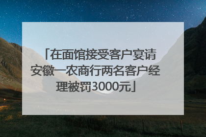 在面馆接受客户宴请 安徽一农商行两名客户经理被罚3000元