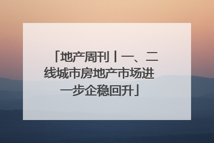 地产周刊丨一、二线城市房地产市场进一步企稳回升