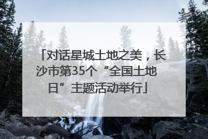 对话星城土地之美，长沙市第35个“全国土地日”主题活动举行