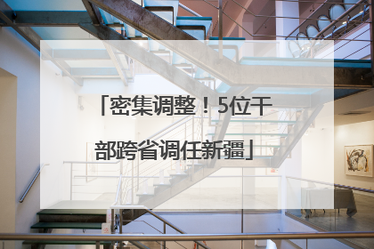 密集调整！5位干部跨省调任新疆