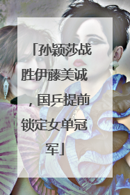 孙颖莎战胜伊藤美诚，国乒提前锁定女单冠军