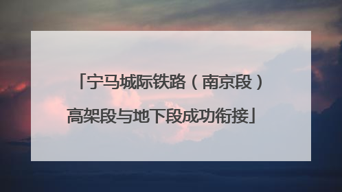 宁马城际铁路（南京段）高架段与地下段成功衔接