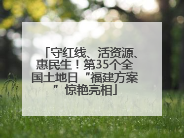 守红线、活资源、惠民生！第35个全国土地日“福建方案”惊艳亮相