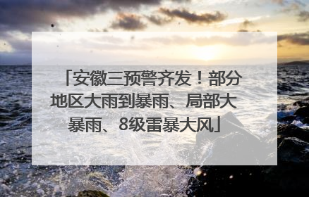 安徽三预警齐发！部分地区大雨到暴雨、局部大暴雨、8级雷暴大风