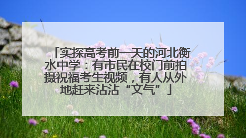实探高考前一天的河北衡水中学：有市民在校门前拍摄祝福考生视频，有人从外地赶来沾沾“文气”