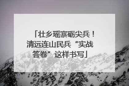 壮乡瑶寨砺尖兵！清远连山民兵“实战答卷”这样书写