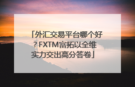 外汇交易平台哪个好？FXTM富拓以全维实力交出高分答卷