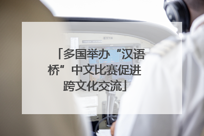 多国举办“汉语桥”中文比赛促进跨文化交流