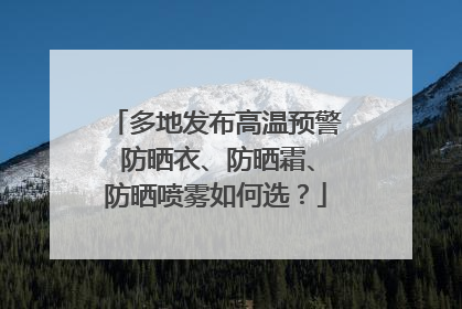 多地发布高温预警 防晒衣、防晒霜、防晒喷雾如何选？