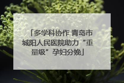 多学科协作 青岛市城阳人民医院助力“重量级”孕妇分娩