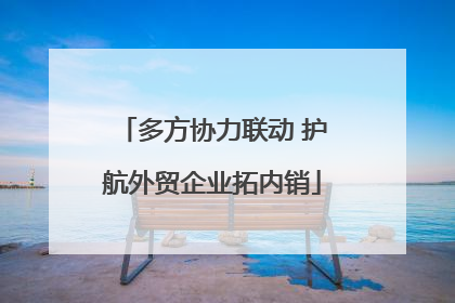 多方协力联动 护航外贸企业拓内销