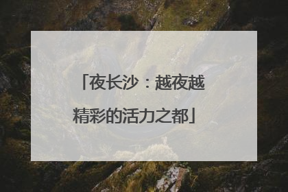 夜长沙：越夜越精彩的活力之都