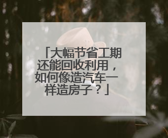 大幅节省工期还能回收利用，如何像造汽车一样造房子？