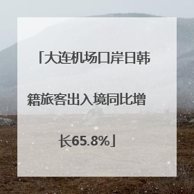 大连机场口岸日韩籍旅客出入境同比增长65.8%