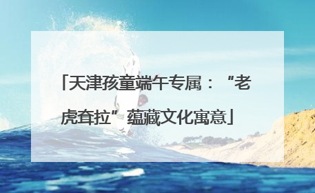 天津孩童端午专属：“老虎耷拉”蕴藏文化寓意