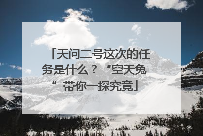 天问二号这次的任务是什么？“空天兔”带你一探究竟