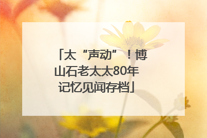 太“声动”！博山石老太太80年记忆见闻存档
