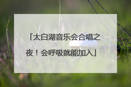 太白湖音乐会合唱之夜！会呼吸就能加入
