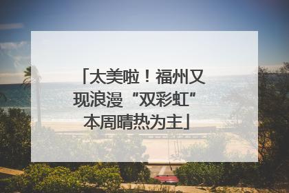太美啦！福州又现浪漫“双彩虹” 本周晴热为主