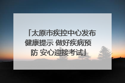 太原市疾控中心发布健康提示 做好疾病预防 安心迎接考试