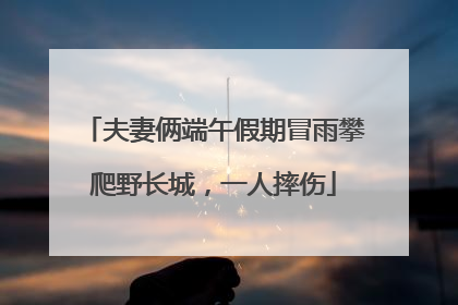 夫妻俩端午假期冒雨攀爬野长城，一人摔伤