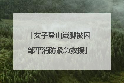 女子登山崴脚被困 邹平消防紧急救援