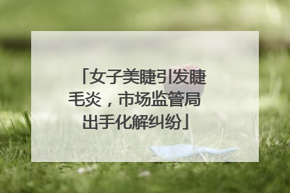女子美睫引发睫毛炎，市场监管局出手化解纠纷
