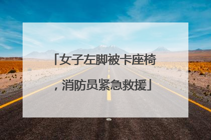 女子左脚被卡座椅，消防员紧急救援