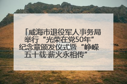 威海市退役军人事务局举行“光荣在党50年”纪念章颁发仪式暨“峥嵘五十载·薪火永相传” 主题党日活动