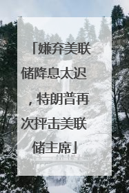 嫌弃美联储降息太迟，特朗普再次抨击美联储主席