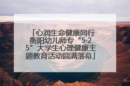 心润生命健康同行 衡阳幼儿师专“5·25”大学生心理健康主题教育活动圆满落幕