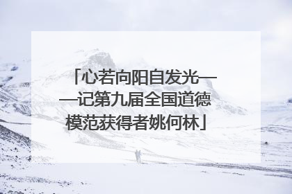 心若向阳自发光——记第九届全国道德模范获得者姚何林