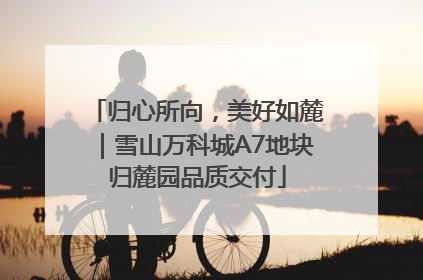 归心所向，美好如麓｜雪山万科城A7地块归麓园品质交付