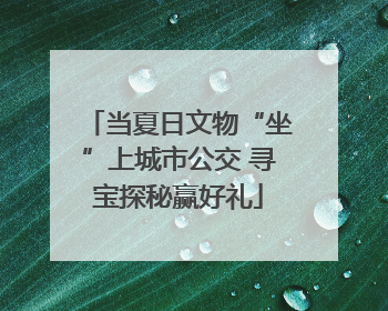 当夏日文物“坐”上城市公交 寻宝探秘赢好礼