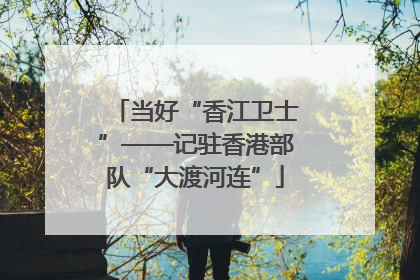 当好“香江卫士”——记驻香港部队“大渡河连”