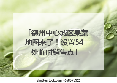 德州中心城区果蔬地图来了！设置54处临时销售点