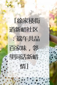 徐家楼街道新峪社区：端午共品百家味，邻里同话新峪情