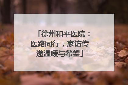 徐州和平医院：医路同行，家访传递温暖与希望