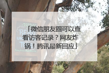 微信朋友圈可以查看访客记录？网友炸锅！腾讯最新回应